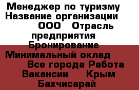 Менеджер по туризму › Название организации ­ Rwgg, ООО › Отрасль предприятия ­ Бронирование › Минимальный оклад ­ 45 000 - Все города Работа » Вакансии   . Крым,Бахчисарай